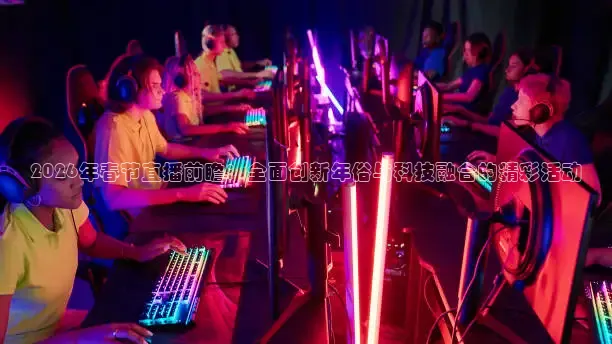 2026年春节直播前瞻：全面创新年俗与科技融合的精彩活动